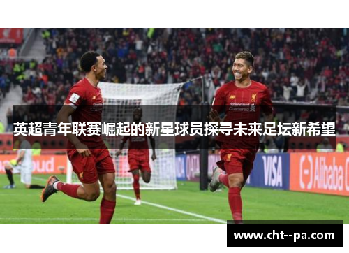 英超青年联赛崛起的新星球员探寻未来足坛新希望