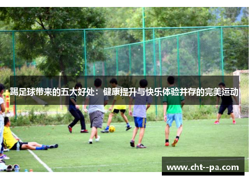 踢足球带来的五大好处：健康提升与快乐体验并存的完美运动