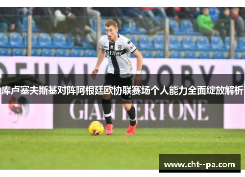 库卢塞夫斯基对阵阿根廷欧协联赛场个人能力全面绽放解析