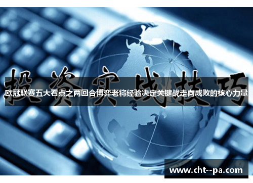 欧冠联赛五大看点之两回合博弈老将经验决定关键战走向成败的核心力量