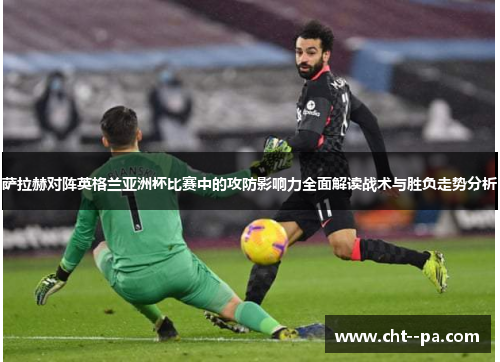萨拉赫对阵英格兰亚洲杯比赛中的攻防影响力全面解读战术与胜负走势分析