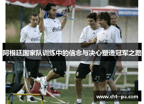 阿根廷国家队训练中的信念与决心塑造冠军之路