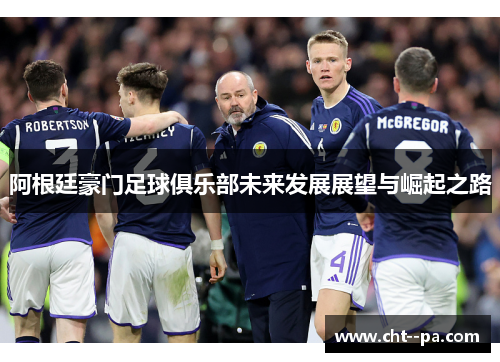 阿根廷豪门足球俱乐部未来发展展望与崛起之路