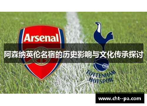 阿森纳英伦名宿的历史影响与文化传承探讨