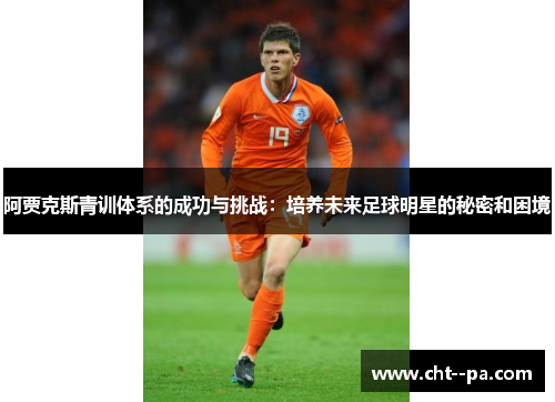 阿贾克斯青训体系的成功与挑战：培养未来足球明星的秘密和困境