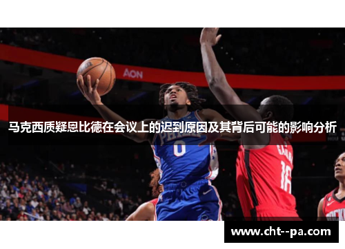 马克西质疑恩比德在会议上的迟到原因及其背后可能的影响分析