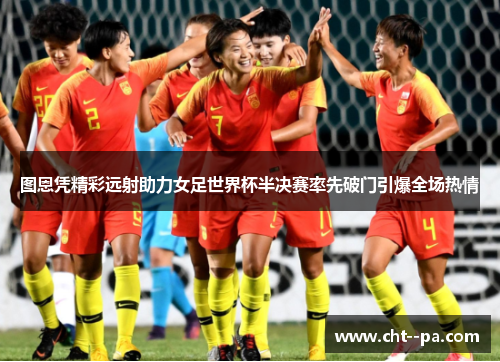 图恩凭精彩远射助力女足世界杯半决赛率先破门引爆全场热情