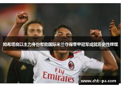 姆希塔良以主力身份帮助国际米兰夺得意甲冠军成就历史性辉煌