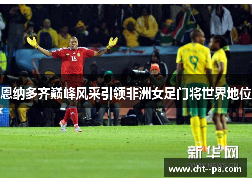 恩纳多齐巅峰风采引领非洲女足门将世界地位
