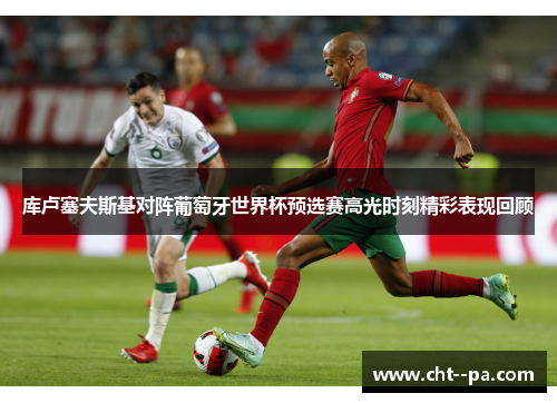 库卢塞夫斯基对阵葡萄牙世界杯预选赛高光时刻精彩表现回顾