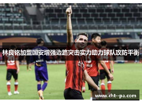 林良铭加盟国安增强边路突击实力助力球队攻防平衡
