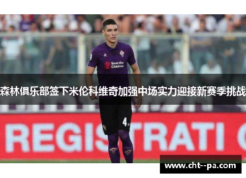 森林俱乐部签下米伦科维奇加强中场实力迎接新赛季挑战