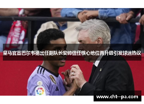 皇马官宣巴尔韦德出任副队长安帅信任核心地位再升级引发球迷热议