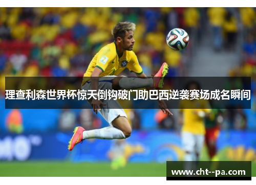 理查利森世界杯惊天倒钩破门助巴西逆袭赛场成名瞬间