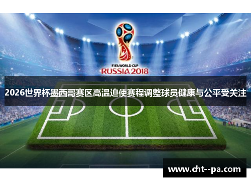 2026世界杯墨西哥赛区高温迫使赛程调整球员健康与公平受关注