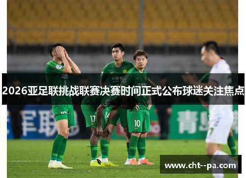2026亚足联挑战联赛决赛时间正式公布球迷关注焦点
