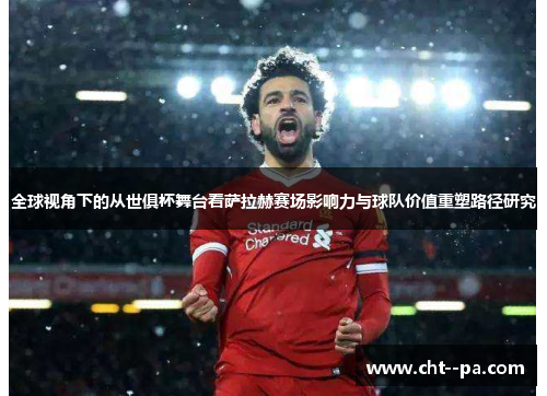 全球视角下的从世俱杯舞台看萨拉赫赛场影响力与球队价值重塑路径研究