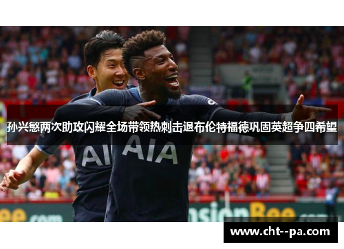 孙兴慜两次助攻闪耀全场带领热刺击退布伦特福德巩固英超争四希望