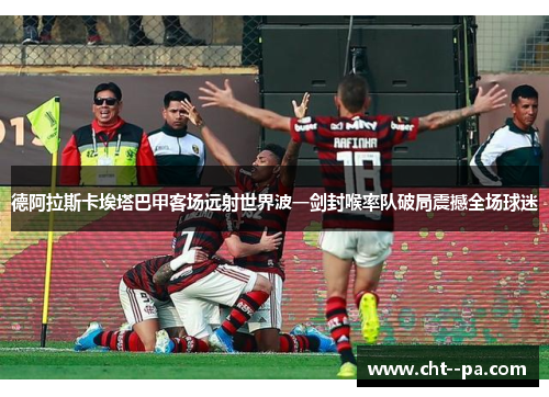 德阿拉斯卡埃塔巴甲客场远射世界波一剑封喉率队破局震撼全场球迷
