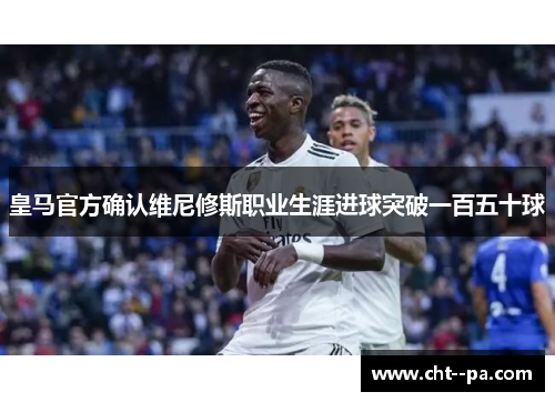 皇马官方确认维尼修斯职业生涯进球突破一百五十球